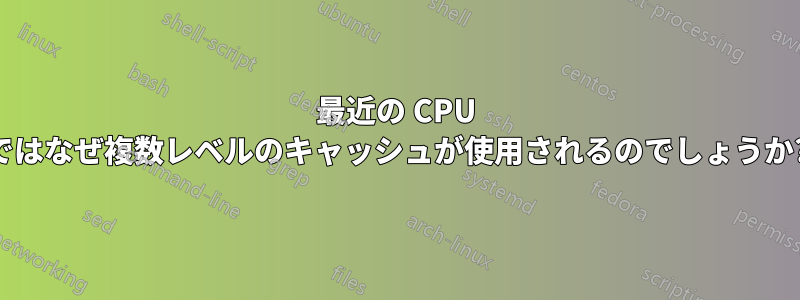 最近の CPU ではなぜ複数レベルのキャッシュが使用されるのでしょうか?