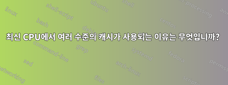 최신 CPU에서 여러 수준의 캐시가 사용되는 이유는 무엇입니까?