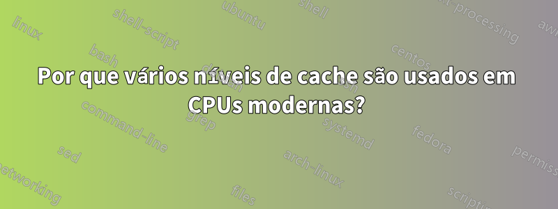 Por que vários níveis de cache são usados ​​em CPUs modernas?