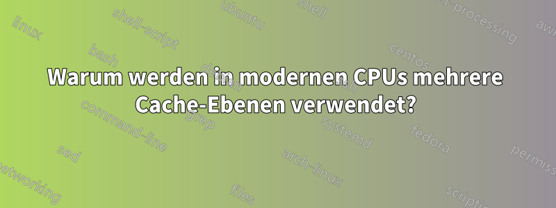 Warum werden in modernen CPUs mehrere Cache-Ebenen verwendet?
