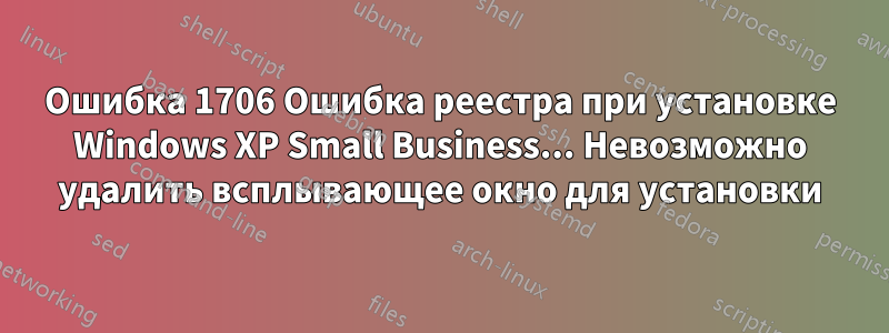 Ошибка 1706 Ошибка реестра при установке Windows XP Small Business... Невозможно удалить всплывающее окно для установки