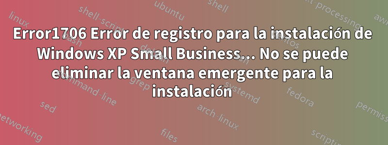 Error1706 Error de registro para la instalación de Windows XP Small Business... No se puede eliminar la ventana emergente para la instalación