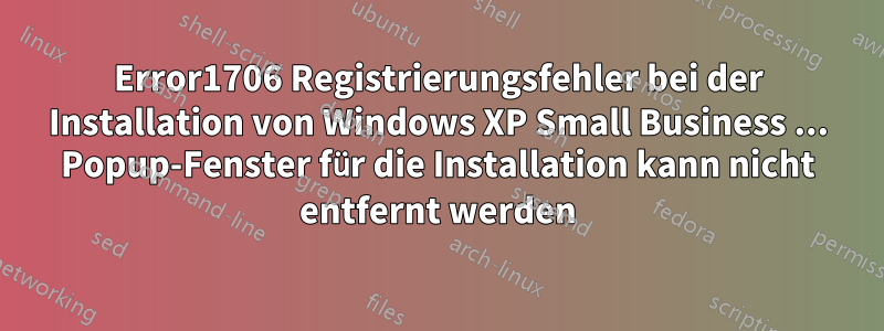 Error1706 Registrierungsfehler bei der Installation von Windows XP Small Business ... Popup-Fenster für die Installation kann nicht entfernt werden