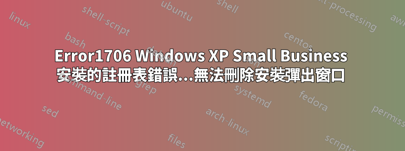 Error1706 Windows XP Small Business 安裝的註冊表錯誤...無法刪除安裝彈出窗口