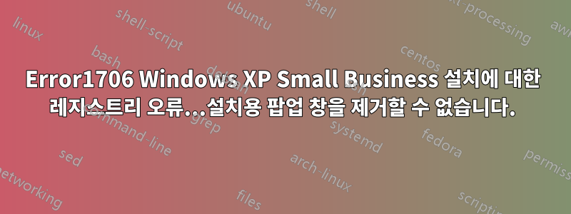Error1706 Windows XP Small Business 설치에 대한 레지스트리 오류...설치용 팝업 창을 제거할 수 없습니다.