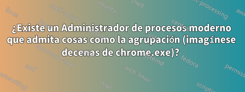 ¿Existe un Administrador de procesos moderno que admita cosas como la agrupación (imagínese decenas de chrome.exe)? 