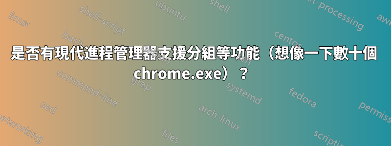 是否有現代進程管理器支援分組等功能（想像一下數十個 chrome.exe）？ 