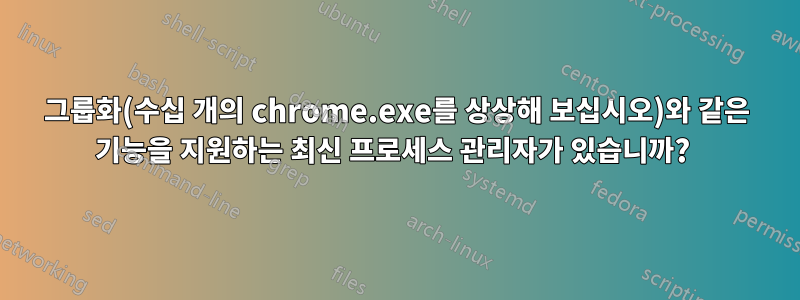 그룹화(수십 개의 chrome.exe를 상상해 보십시오)와 같은 기능을 지원하는 최신 프로세스 관리자가 있습니까? 