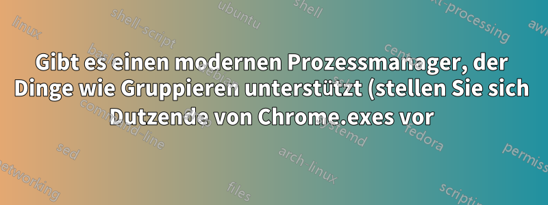 Gibt es einen modernen Prozessmanager, der Dinge wie Gruppieren unterstützt (stellen Sie sich Dutzende von Chrome.exes vor)?