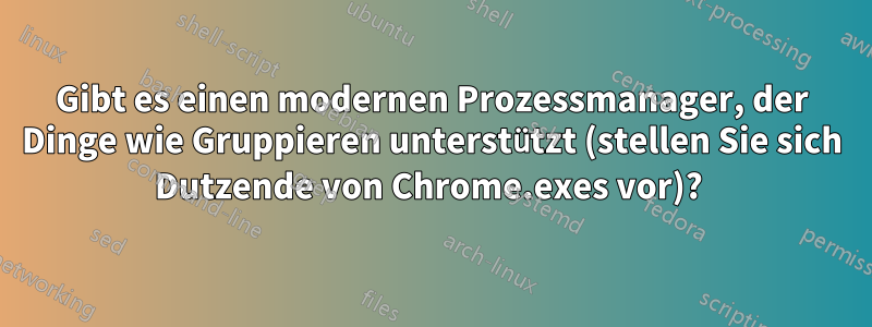 Gibt es einen modernen Prozessmanager, der Dinge wie Gruppieren unterstützt (stellen Sie sich Dutzende von Chrome.exes vor)? 