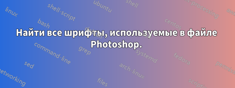 Найти все шрифты, используемые в файле Photoshop.