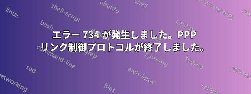 エラー 734 が発生しました。PPP リンク制御プロトコルが終了しました。