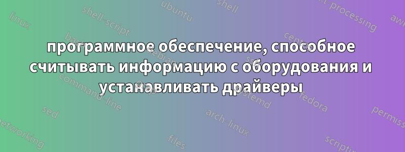 программное обеспечение, способное считывать информацию с оборудования и устанавливать драйверы