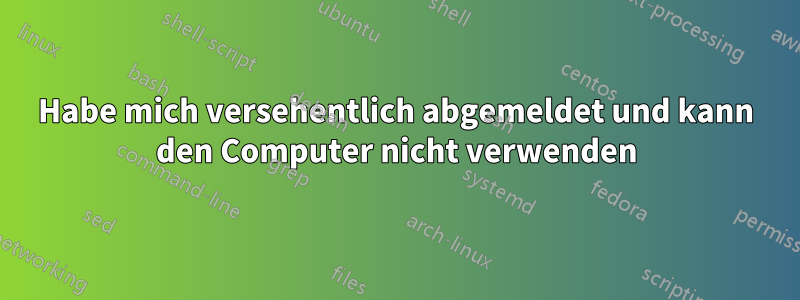 Habe mich versehentlich abgemeldet und kann den Computer nicht verwenden