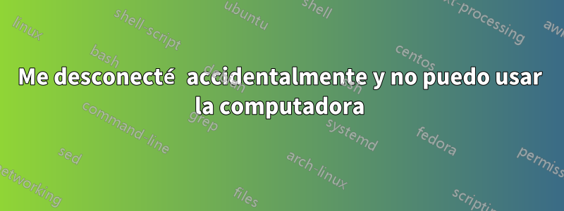 Me desconecté accidentalmente y no puedo usar la computadora