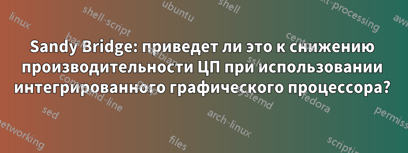 Sandy Bridge: приведет ли это к снижению производительности ЦП при использовании интегрированного графического процессора?