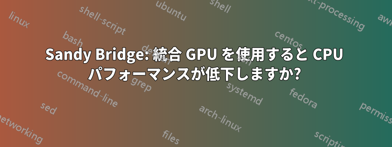 Sandy Bridge: 統合 GPU を使用すると CPU パフォーマンスが低下しますか?
