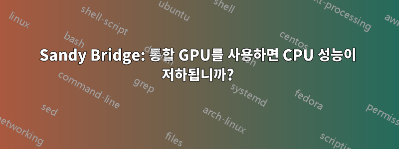 Sandy Bridge: 통합 GPU를 사용하면 CPU 성능이 저하됩니까?