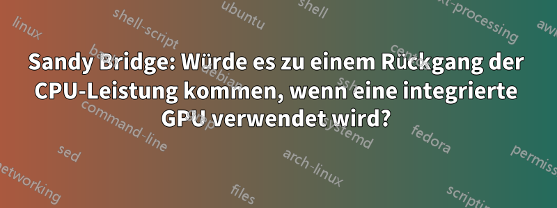 Sandy Bridge: Würde es zu einem Rückgang der CPU-Leistung kommen, wenn eine integrierte GPU verwendet wird?