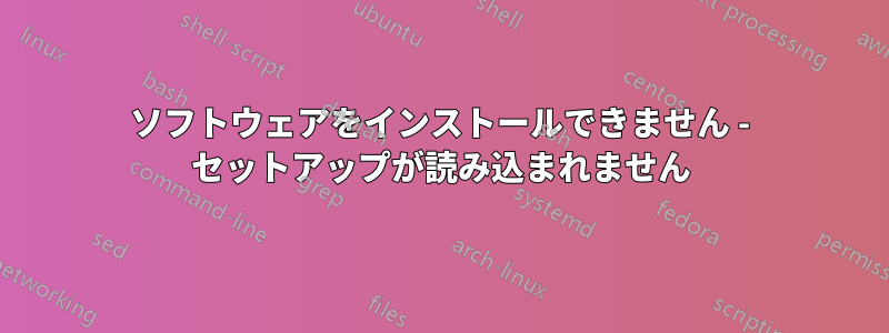 ソフトウェアをインストールできません - セットアップが読み込まれません