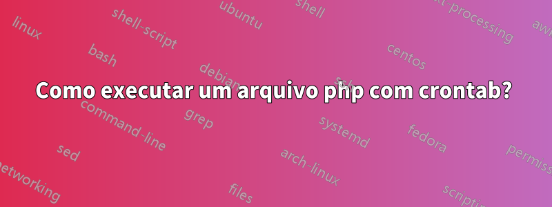 Como executar um arquivo php com crontab?