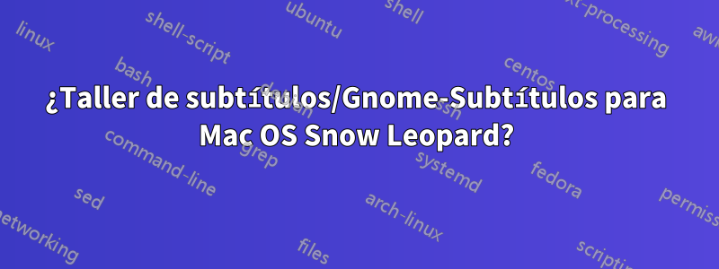 ¿Taller de subtítulos/Gnome-Subtítulos para Mac OS Snow Leopard?