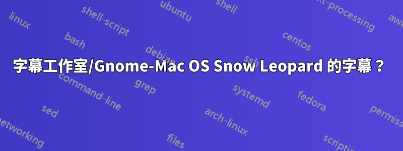 字幕工作室/Gnome-Mac OS Snow Leopard 的字幕？