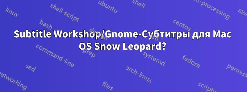 Subtitle Workshop/Gnome-Субтитры для Mac OS Snow Leopard?