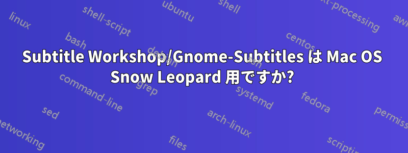 Subtitle Workshop/Gnome-Subtitles は Mac OS Snow Leopard 用ですか?
