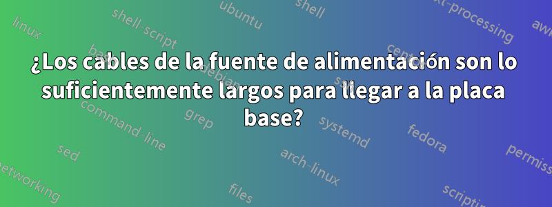 ¿Los cables de la fuente de alimentación son lo suficientemente largos para llegar a la placa base?