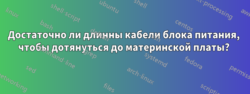 Достаточно ли длинны кабели блока питания, чтобы дотянуться до материнской платы?