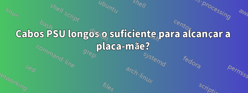 Cabos PSU longos o suficiente para alcançar a placa-mãe?