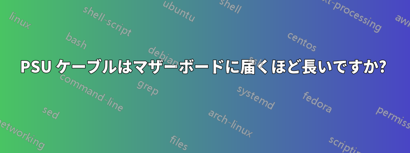 PSU ケーブルはマザーボードに届くほど長いですか?