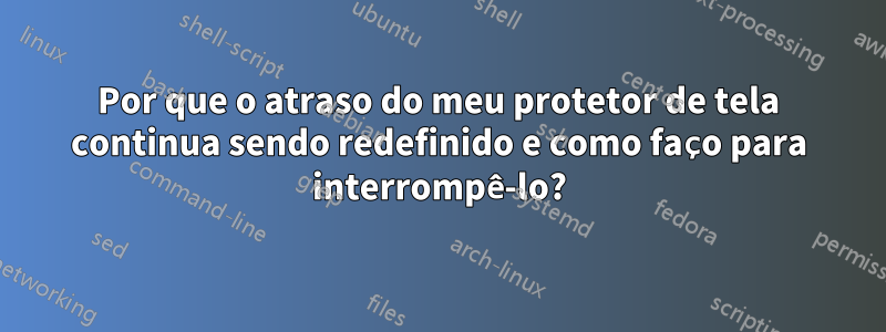 Por que o atraso do meu protetor de tela continua sendo redefinido e como faço para interrompê-lo?