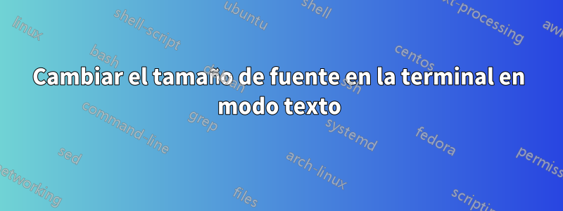 Cambiar el tamaño de fuente en la terminal en modo texto