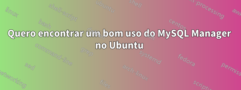 Quero encontrar um bom uso do MySQL Manager no Ubuntu