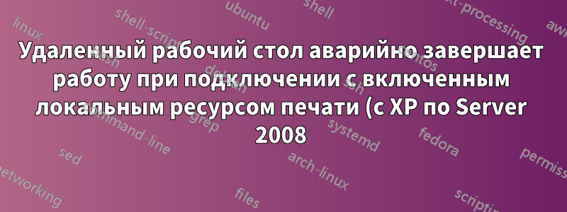 Удаленный рабочий стол аварийно завершает работу при подключении с включенным локальным ресурсом печати (с XP по Server 2008)