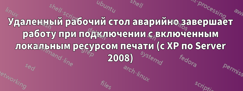 Удаленный рабочий стол аварийно завершает работу при подключении с включенным локальным ресурсом печати (с XP по Server 2008)
