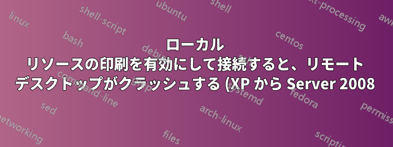 ローカル リソースの印刷を有効にして接続すると、リモート デスクトップがクラッシュする (XP から Server 2008)