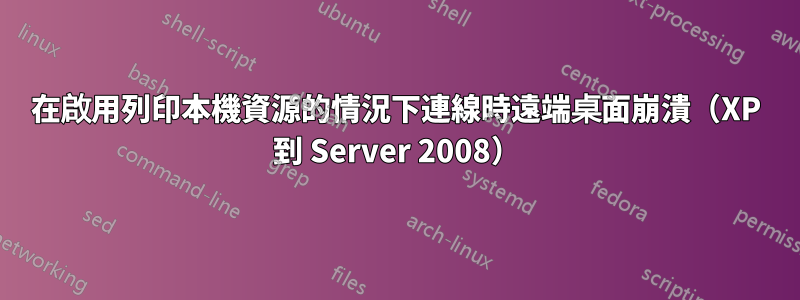 在啟用列印本機資源的情況下連線時遠端桌面崩潰（XP 到 Server 2008）