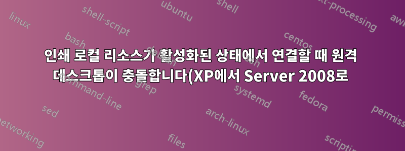 인쇄 로컬 리소스가 활성화된 상태에서 연결할 때 원격 데스크톱이 충돌합니다(XP에서 Server 2008로).