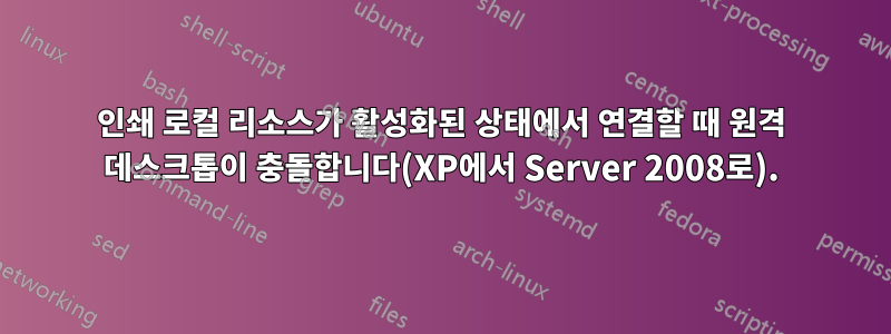 인쇄 로컬 리소스가 활성화된 상태에서 연결할 때 원격 데스크톱이 충돌합니다(XP에서 Server 2008로).