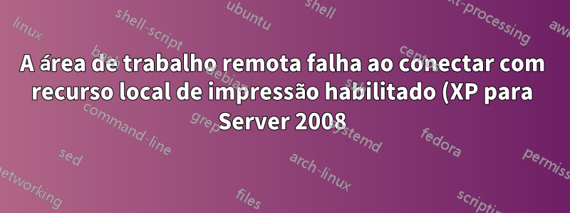 A área de trabalho remota falha ao conectar com recurso local de impressão habilitado (XP para Server 2008)