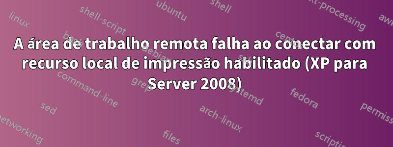 A área de trabalho remota falha ao conectar com recurso local de impressão habilitado (XP para Server 2008)