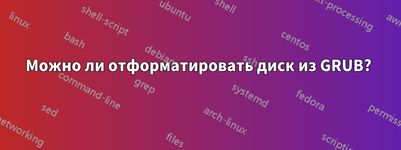 Можно ли отформатировать диск из GRUB?