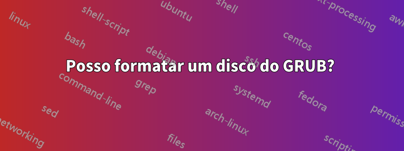 Posso formatar um disco do GRUB?
