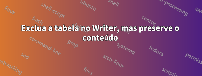 Exclua a tabela no Writer, mas preserve o conteúdo
