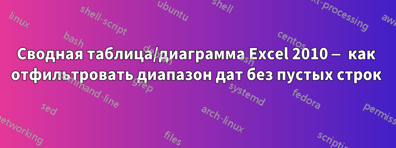 Сводная таблица/диаграмма Excel 2010 — как отфильтровать диапазон дат без пустых строк