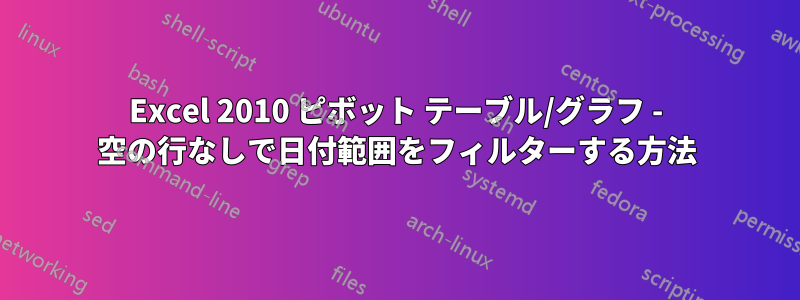 Excel 2010 ピボット テーブル/グラフ - 空の行なしで日付範囲をフィルターする方法