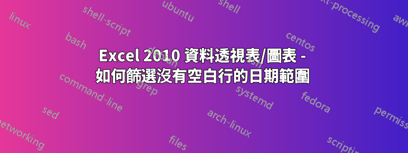 Excel 2010 資料透視表/圖表 - 如何篩選沒有空白行的日期範圍